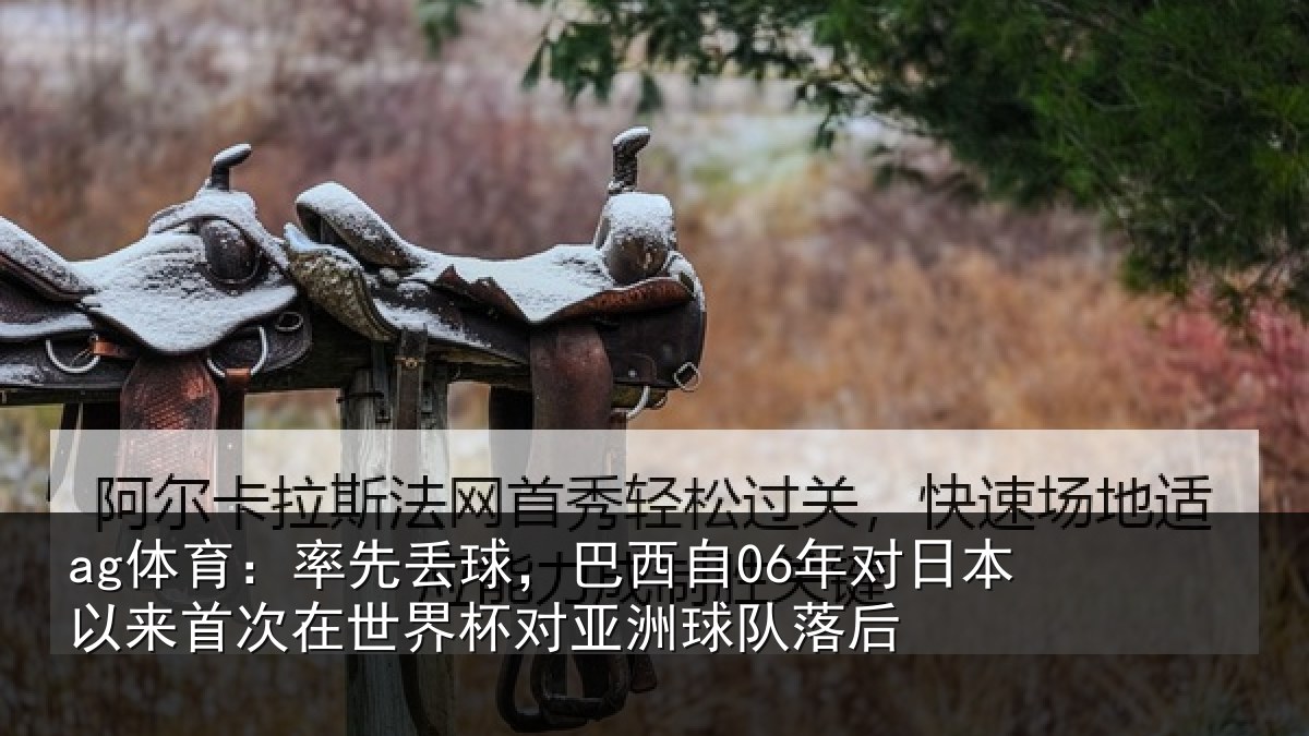 ag体育：率先丢球，巴西自06年对日本以来首次相关情况队落后