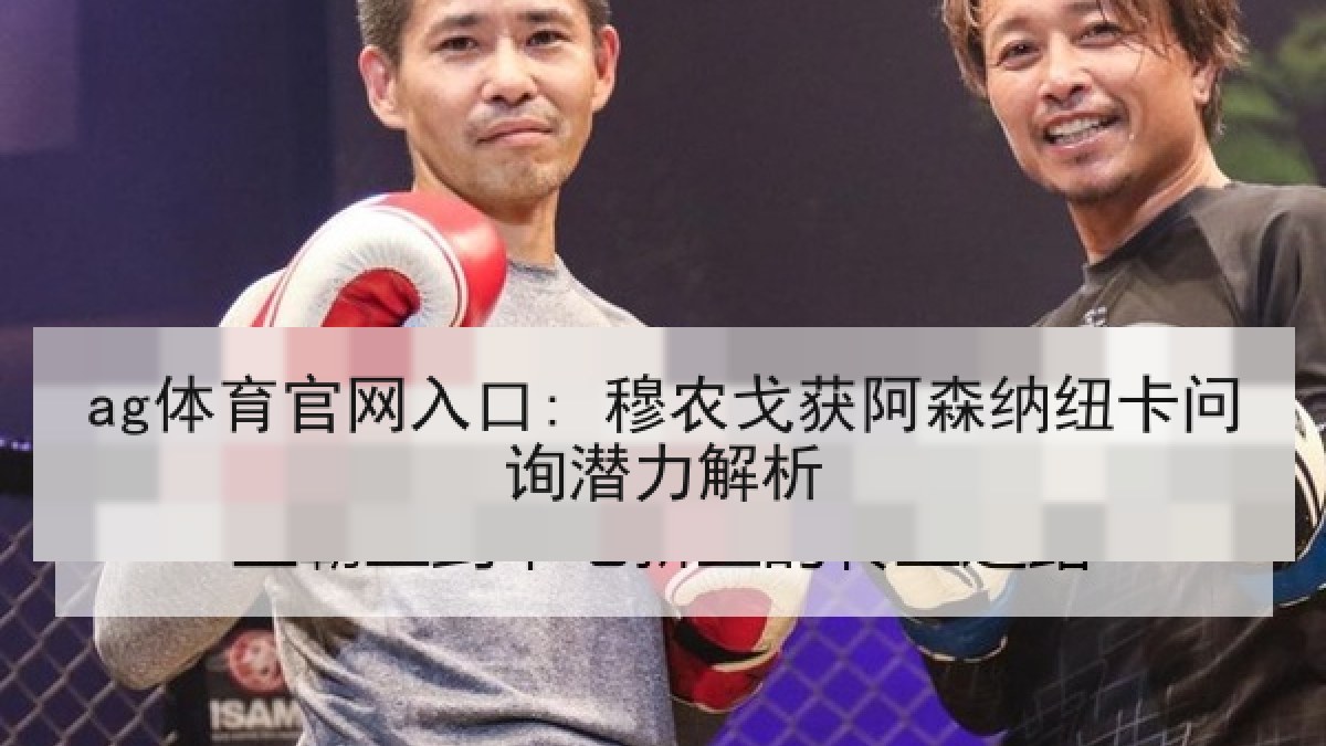 ag体育官网入口: 穆农戈获阿森纳纽卡问询潜力解析 ag体育官网入口: 穆农戈获阿森纳纽卡问询潜力解析