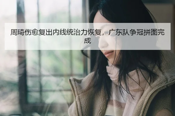 周琦伤愈复出内线统治力恢复，广东队争冠拼图完成