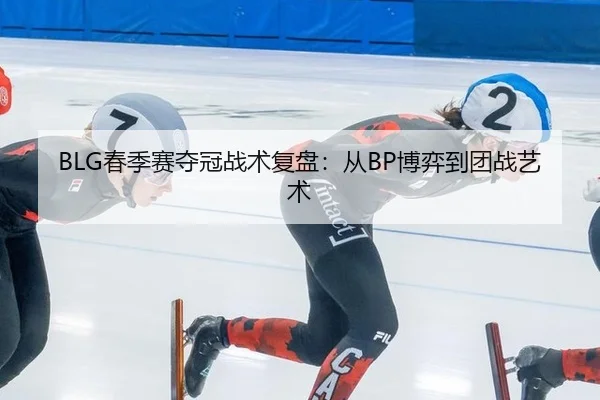 BLG春季赛夺冠战术复盘：从BP博弈到团战艺术
