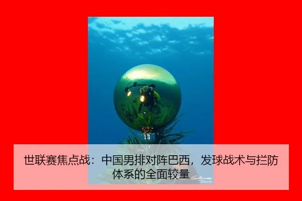 世联赛焦点战：中国男排对阵巴西，发球战术与拦防体系的全面较量