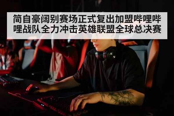 简自豪阔别赛场正式复出加盟哔哩哔哩战队全力冲击英雄联盟全球总决赛