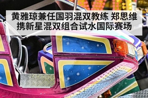 黄雅琼兼任国羽混双教练 郑思维携新星混双组合试水国际赛场