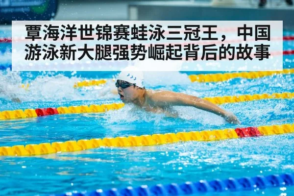 覃海洋世锦赛蛙泳三冠王,中国游泳新大腿强势崛起背后的故事