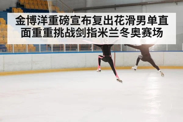 金博洋重磅宣布复出花滑男单直面重重挑战剑指米兰冬奥赛场