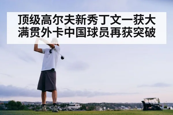 顶级高尔夫新秀丁文一获大满贯外卡中国球员再获突破
