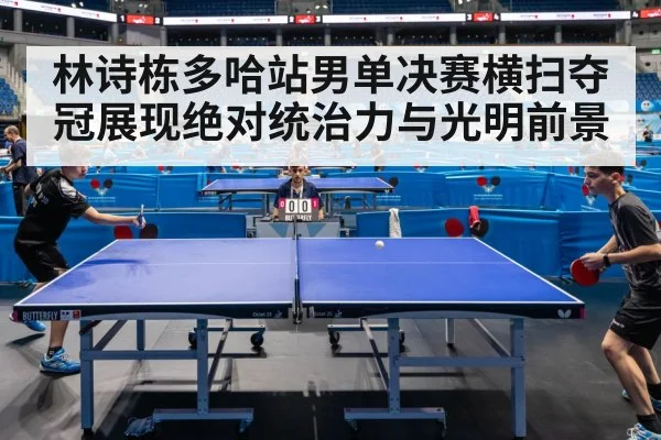 林诗栋多哈站男单决赛横扫夺冠展现绝对统治力与光明前景