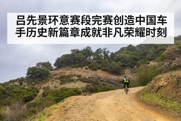 吕先景环意赛段完赛创造中国车手历史新篇章成就非凡荣耀时刻