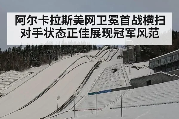 阿尔卡拉斯美网卫冕首战横扫对手状态正佳展现冠军风范