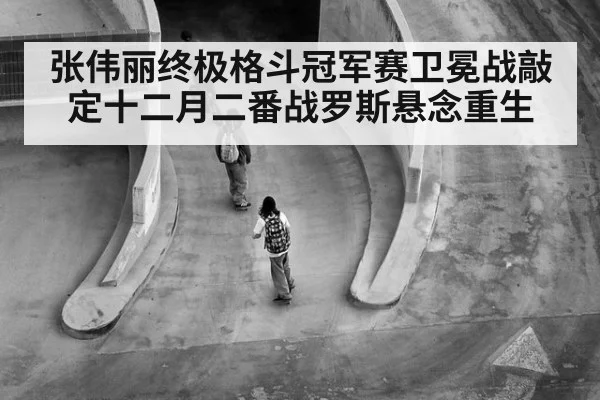 张伟丽终极格斗冠军赛卫冕战敲定十二月二番战罗斯悬念重生