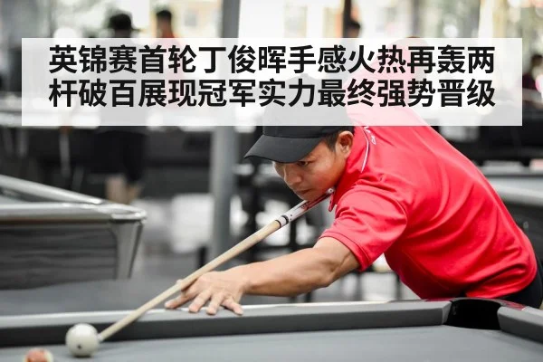 英锦赛首轮丁俊晖手感火热再轰两杆破百展现冠军实力最终强势晋级