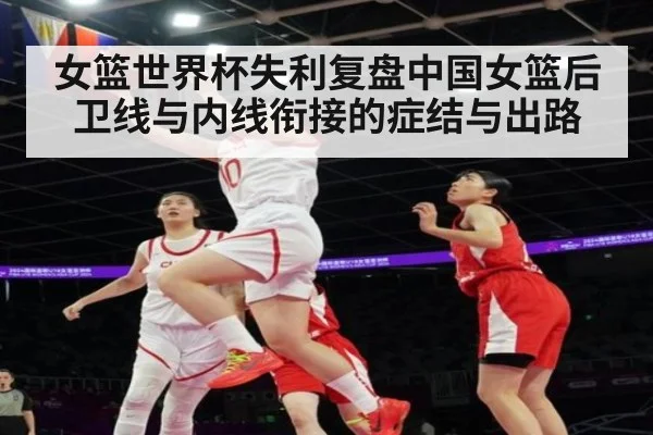 女篮世界杯失利复盘中国女篮后卫线与内线衔接的症结与出路