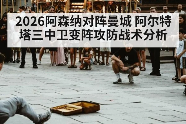 2026阿森纳对阵曼城 阿尔特塔三中卫变阵攻防战术分析